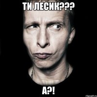 Ти ЛЕСИК??? А?!