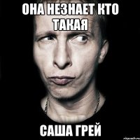 она незнает кто такая саша грей