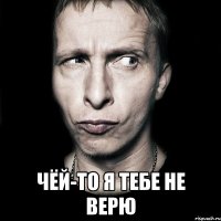  чёй-то я тебе не верю