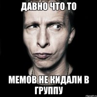 Давно что то Мемов не кидали в группу