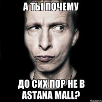 А ты почему до сих пор не в Astana mall?