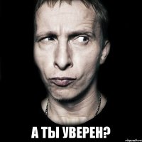  А ТЫ УВЕРЕН?