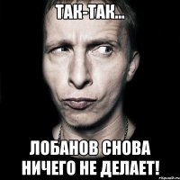 ТАК-ТАК... ЛОБАНОВ СНОВА НИЧЕГО НЕ ДЕЛАЕТ!