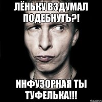 Лёньку вздумал подебнуть?! инфузорная ты туфелька!!!