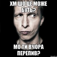 хм шо це може буть? мо ти вчора перепив?