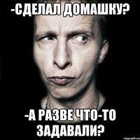 -Сделал домашку? -А разве что-то задавали?