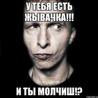 у тебя есть жывачка!!! и ты молчиш!?