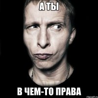 А ты В чем-то права