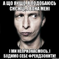 А що якщо, я подобаюсь Снєжці, і вона мені і ми непризнаємось, і будимо себе френдзонити!