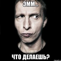 Эмм... Что делаешь?