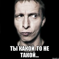  Ты какой-то не такой...