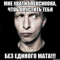 Мне хватит лексикона, чтоб опустить тебя БЕЗ ЕДИНОГО МАТА!!!