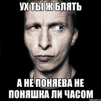 ух ты ж блять а не поняева не поняшка ли часом