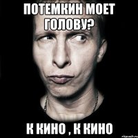 Потемкин моет голову? К кино , к кино