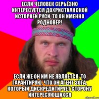 Если человек серьёзно интересуется дохристианской историей Руси, то он именно родновер! Если же он им не является, то гарантирую, что он агент ЗОГа, который дискредитирует сторону интересующихся