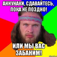 Аннунаки, сдавайтесь, пока не поздно! Или мы вас забаним!