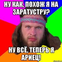 ну как, похож я на заратустру? ну всё, теперь я ариец!