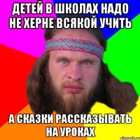 Детей в школах надо не херне всякой учить а сказки рассказывать на уроках