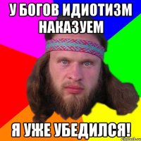 у Богов идиотизм наказуем Я УЖЕ УБЕДИЛСЯ!