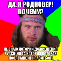 да, я родновер! Почему? Не знаю истории до крещения русси, но та история которая после мне не нравиться!