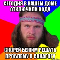 Сегодня в нашем доме отключили воду скорей бежим решать проблему в синагогу