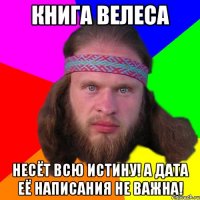 книга велеса Несёт всю истину! А дата её написания не важна!