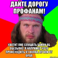 дайте дорогу профанам! хватит уже слушать байки об обезьяне! Я например хочу происходить от волка, ну или от орла