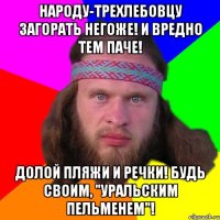 народу-трехлебовцу загорать негоже! и вредно тем паче! долой пляжи и речки! будь своим, "уральским пельменем"!