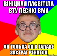 ВІНІЦКАЯ ПАСВІТІЛА ЄТУ ПЕСНЮ ЄМУ ОН ТОЛЬКА ОН В ГАЛАВЕ ЗАСТРАГ РЕНКТОН