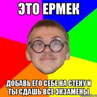 ЭТО ЕРМЕК ДОБАВЬ ЕГО СЕБЕ НА СТЕНУ И ТЫ СДАШЬ ВСЕ ЭКЗАМЕНЫ