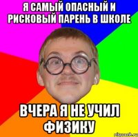 я самый опасный и рисковый парень в школе вчера я не учил физику