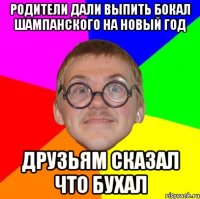 РОДИТЕЛИ ДАЛИ ВЫПИТЬ БОКАЛ ШАМПАНСКОГО НА НОВЫЙ ГОД ДРУЗЬЯМ СКАЗАЛ ЧТО БУХАЛ