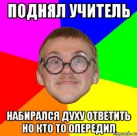 Поднял учитель НАБИРАЛся ДУХУ ОТВЕТИТЬ НО КТО ТО ОПЕРЕДИЛ