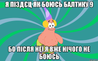 Я піздєц як боюсь балтику 9 бо після неї,я вже нічого не боюсь