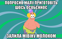 попросив малу приготовіть шось особєнноє залила мівіну молоком