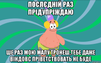 послєдній раз прідупріждаю ше раз мою малу тронеш,тебе даже віндовс пріветствовать не буде