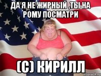 да я не жирный ,ты на Рому посматри (с) Кирилл