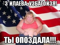 *З*илаева, узбагойзя! Ты опоздала!!!