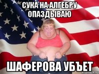 сука на алгебру опаздываю шаферова убъет