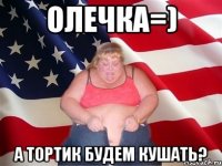 Олечка=) А тортик будем кушать?