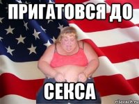 Пригатовся до Секса