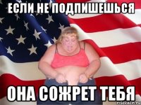 ЕСЛИ НЕ ПОДПИШЕШЬСЯ ОНА СОЖРЕТ ТЕБЯ