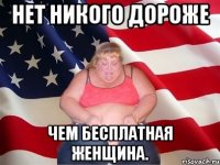 Нет никого дороже чем бесплатная женщина.