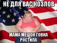 не для вас козлов мама мешок говна ростила