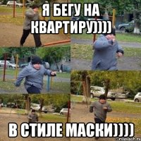 Я бегу на квартиру)))) В стиле маски))))