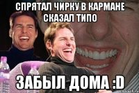 спрятал чирку в кармане сказал типо забыл дома :D