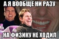 а я вообще ни разу на физику не ходил