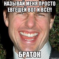 НАЗЫВАЙ МЕНЯ ПРОСТО ЕВГЕШЕЙ ВОТ И ВСЁ!! БРАТОК