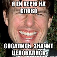 Я ей верю на слово Сосались, значит целовались