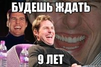 будешь ждать 9 лет